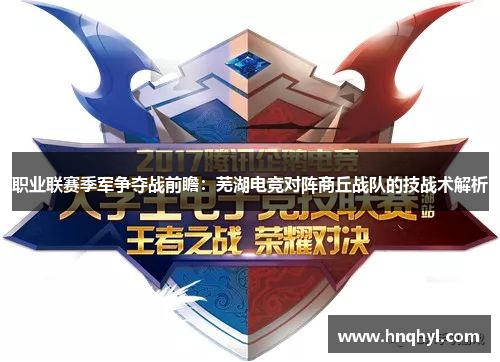 职业联赛季军争夺战前瞻：芜湖电竞对阵商丘战队的技战术解析