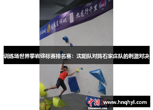 训练场世界攀岩锦标赛排名赛：沈阳队对阵石家庄队的刺激对决