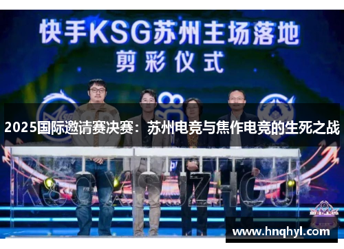 2025国际邀请赛决赛：苏州电竞与焦作电竞的生死之战